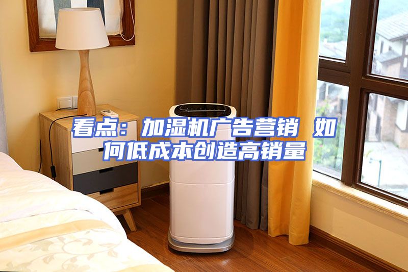 看点：加湿机广告营销 如何低成本创造高销量