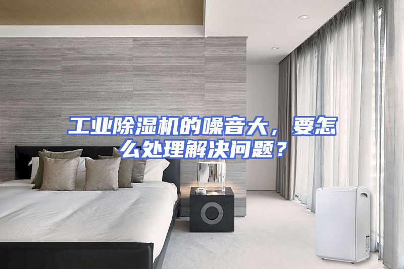 工业除湿机的噪音大,要怎么处理解决问题?