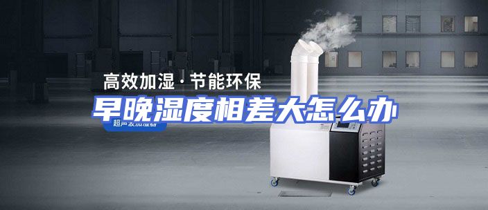 早晚湿度相差大怎么办