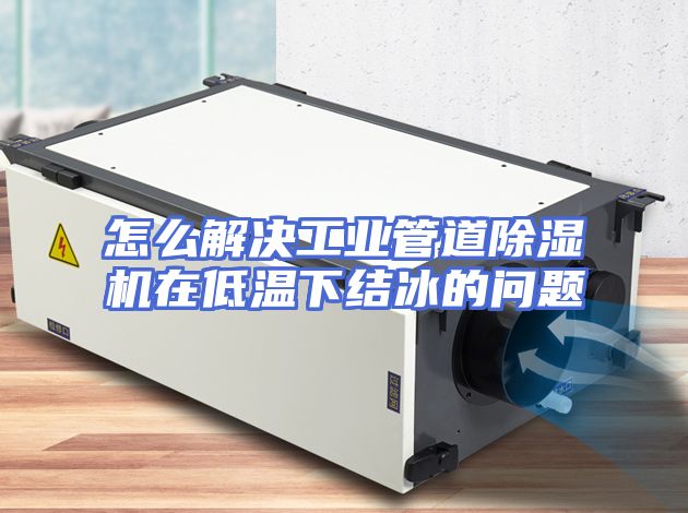 怎么解决工业管道除湿机在低温下结冰的问题