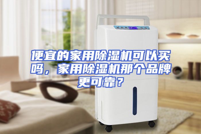 便宜的家用除湿机可以买吗，家用除湿机那个品牌更可靠？