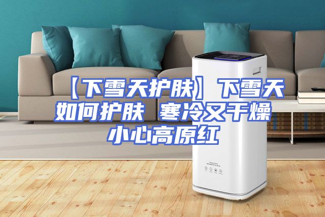 【下雪天护肤】下雪天如何护肤 寒冷又干燥小心高原红