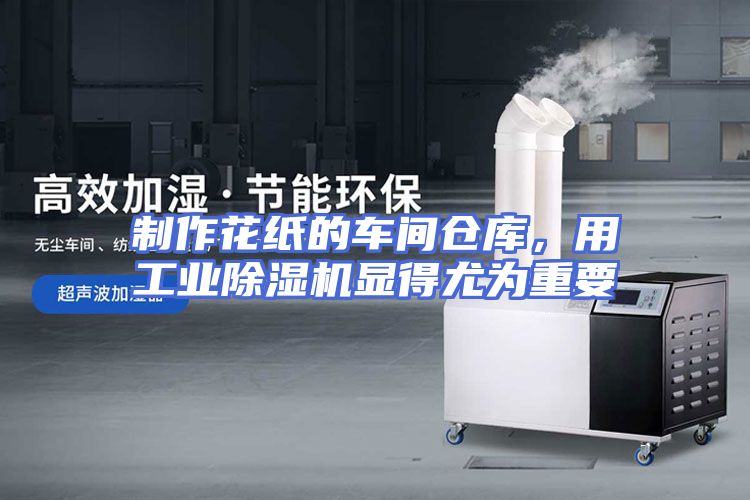 制作花纸的车间仓库,用工业除湿机显得尤为重要
