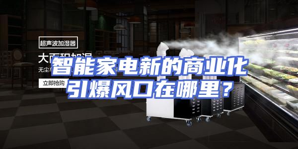 智能家电新的商业化引爆风口在哪里？