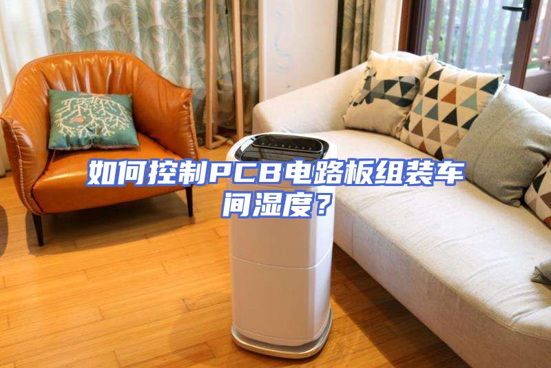 如何控制PCB电路板组装车间湿度？