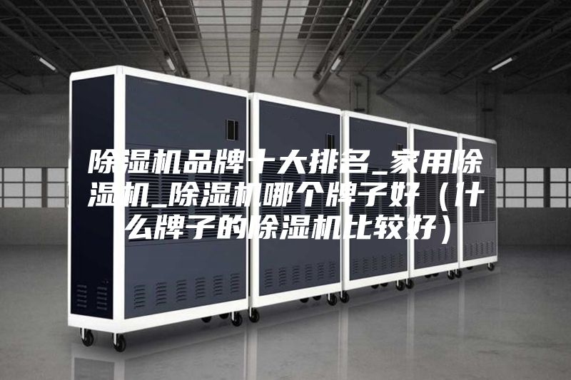 除湿机品牌十大排名_家用除湿机_除湿机哪个牌子好（什么牌子的除湿机比较好）