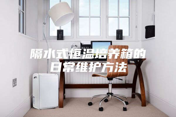 隔水式恒温培养箱的日常维护方法