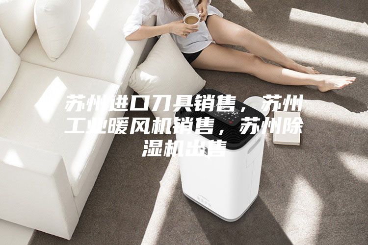 苏州进口刀具销售，苏州工业暖风机销售，苏州除湿机出售