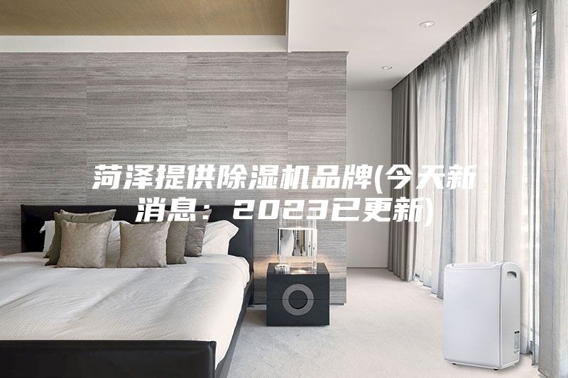 菏泽提供除湿机品牌(今天新消息：2023已更新)