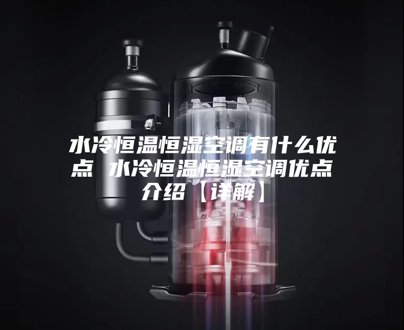 水冷恒温恒湿空调有什么优点 水冷恒温恒湿空调优点介绍【详解】
