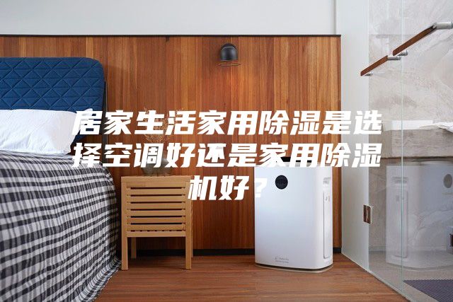 居家生活家用除湿是选择空调好还是家用除湿机好?