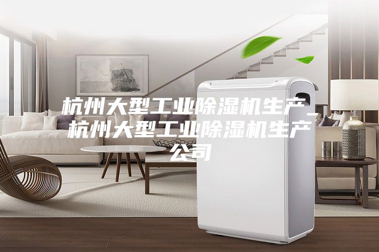 杭州大型工业除湿机生产_杭州大型工业除湿机生产公司