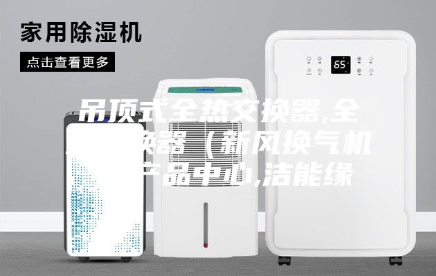 吊顶式全热交换器,全热交换器（新风换气机）,产品中心,洁能缘