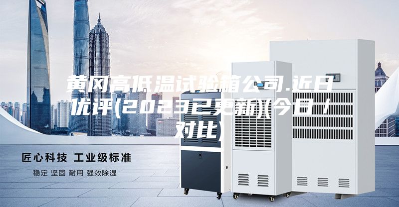 黄冈高低温试验箱公司.近日优评(2023已更新)(今日/对比)