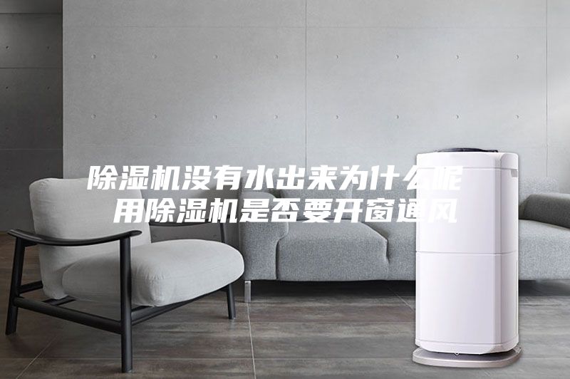 除湿机没有水出来为什么呢 用除湿机是否要开窗通风