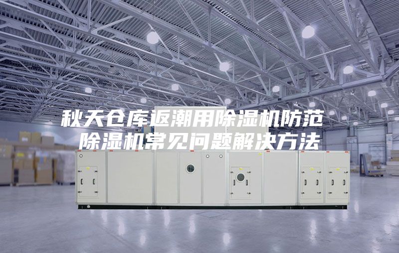 秋天仓库返潮用除湿机防范 除湿机常见问题解决方法