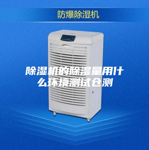 除湿机的除湿量用什么环境测试仓测