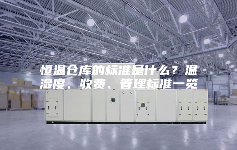 恒温仓库的标准是什么?温湿度、收费、管理标准一览