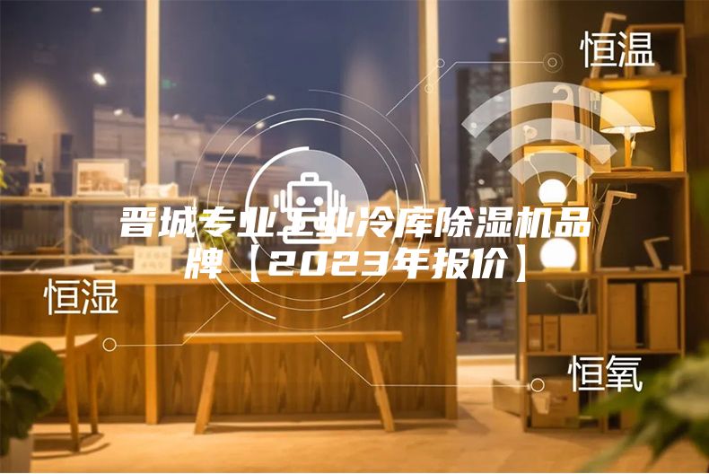 晋城专业工业冷库除湿机品牌【2023年报价】