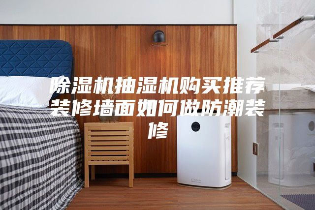 除湿机抽湿机购买推荐装修墙面如何做防潮装修
