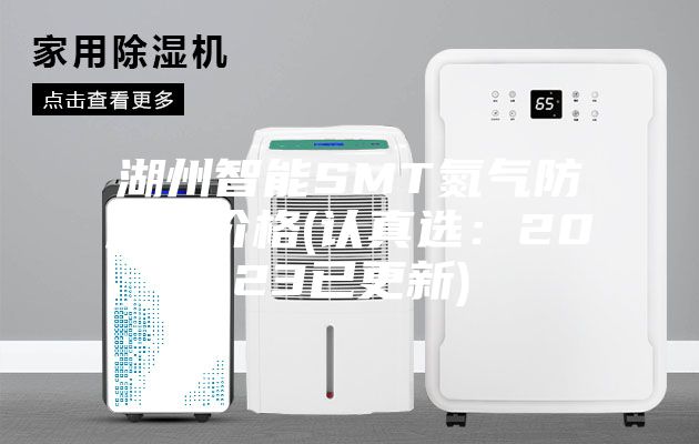 湖州智能SMT氮气防潮柜价格(认真选：2023已更新)