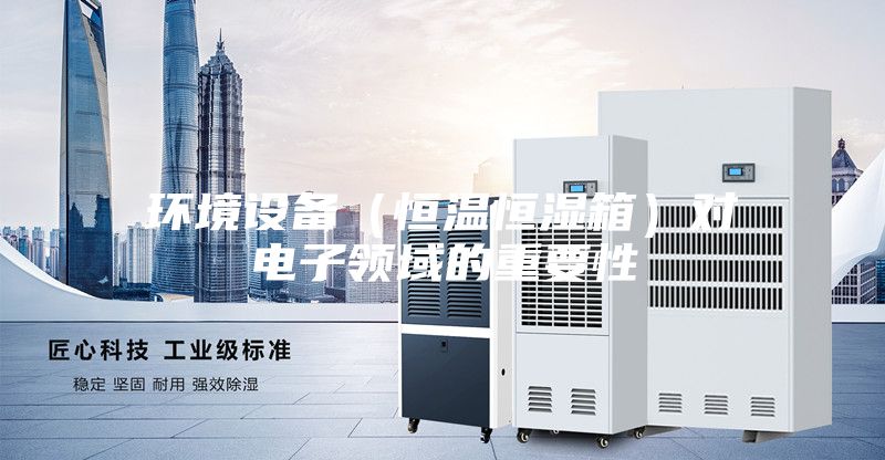 环境设备（恒温恒湿箱）对电子领域的重要性