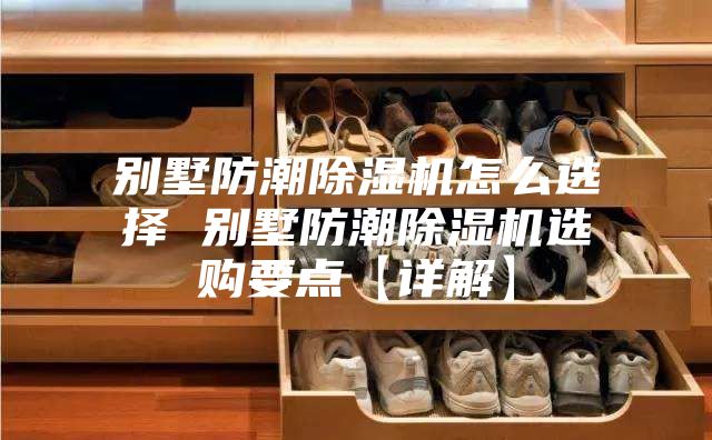 别墅防潮除湿机怎么选择 别墅防潮除湿机选购要点【详解】