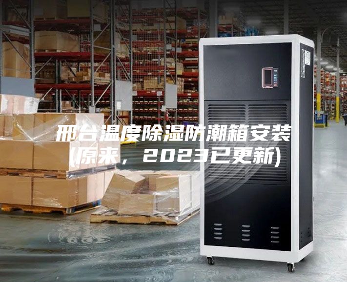 邢台温度除湿防潮箱安装(原来，2023已更新)
