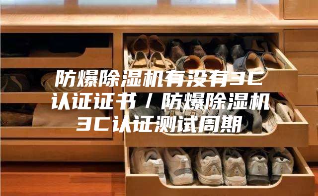 防爆除湿机有没有3C认证证书／防爆除湿机3C认证测试周期