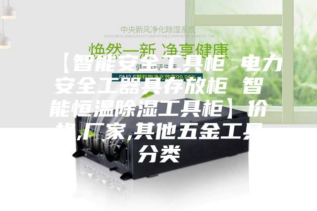 【智能安全工具柜 电力安全工器具存放柜 智能恒温除湿工具柜】价格,厂家,其他五金工具分类