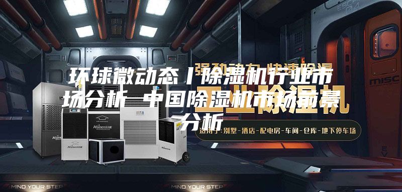 环球微动态丨除湿机行业市场分析 中国除湿机市场前景分析