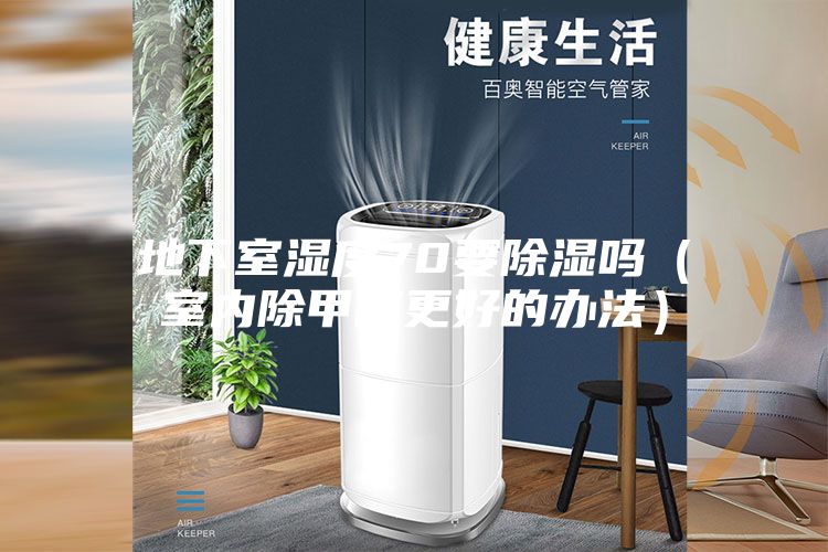 地下室湿度70要除湿吗(室内除甲醛更好的办法)
