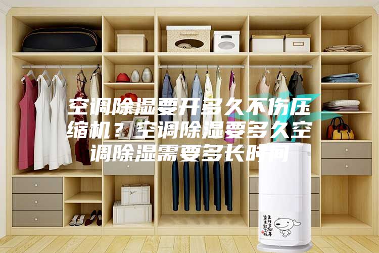 空调除湿要开多久不伤压缩机?空调除湿要多久空调除湿需要多长时间