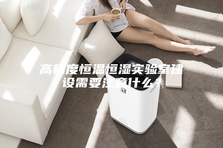 高精度恒温恒湿实验室建设需要注意什么？