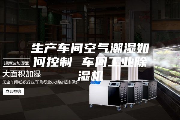 生产车间空气潮湿如何控制 车间工业除湿机