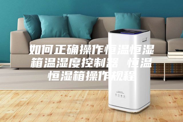 如何正确操作恒温恒湿箱温湿度控制器 恒温恒湿箱操作规程