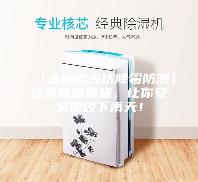 【太阳能光伏除霉防潮】这些防潮措施，让你安全度过下雨天！