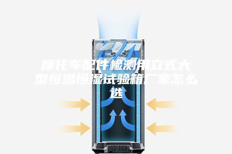 摩托车配件检测用立式大型恒温恒湿试验箱厂家怎么选