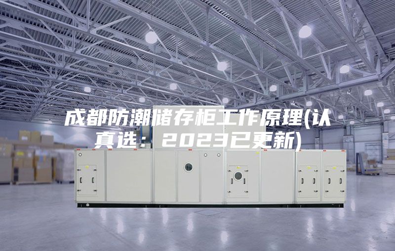 成都防潮储存柜工作原理(认真选:2023已更新)