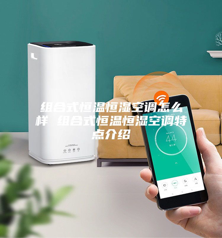 组合式恒温恒湿空调怎么样 组合式恒温恒湿空调特点介绍