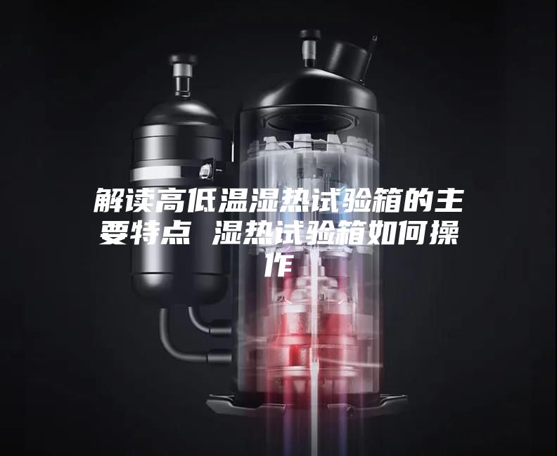 解读高低温湿热试验箱的主要特点 湿热试验箱如何操作
