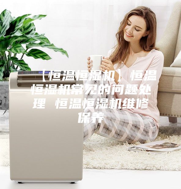 【恒温恒湿机】恒温恒湿机常见的问题处理 恒温恒湿机维修保养