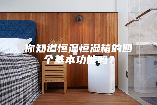 你知道恒温恒湿箱的四个基本功能吗?