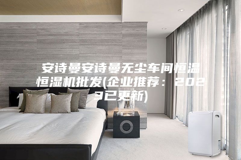 安诗曼安诗曼无尘车间恒温恒湿机批发(企业推荐：2023已更新)