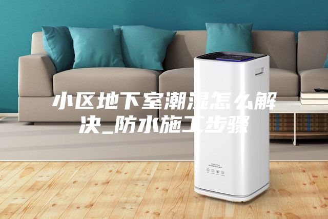 小区地下室潮湿怎么解决_防水施工步骤