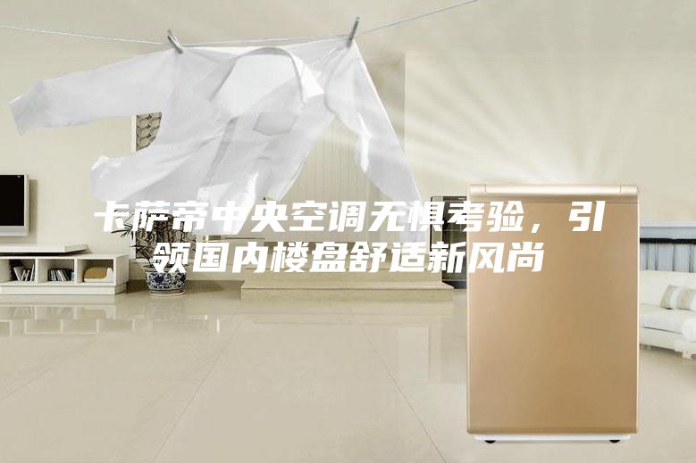 卡萨帝中央空调无惧考验，引领国内楼盘舒适新风尚