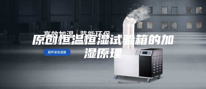 原创恒温恒湿试验箱的加湿原理