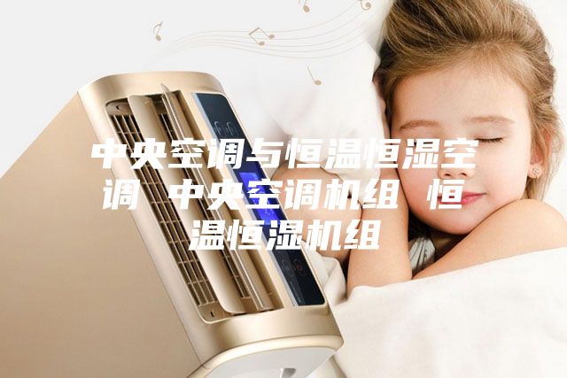 中央空调与恒温恒湿空调 中央空调机组 恒温恒湿机组