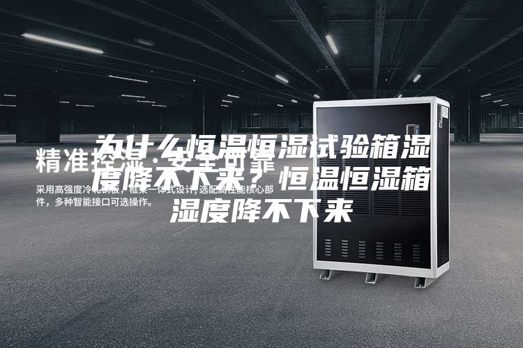 为什么恒温恒湿试验箱湿度降不下来?恒温恒湿箱湿度降不下来