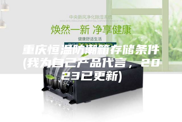 重庆恒温防潮箱存储条件(我为自己产品代言,2023已更新)